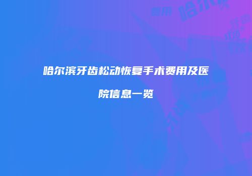 哈尔滨牙齿松动恢复手术费用及医院信息一览