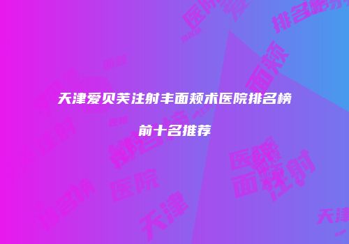 天津爱贝芙注射丰面颊术医院排名榜前十名推荐