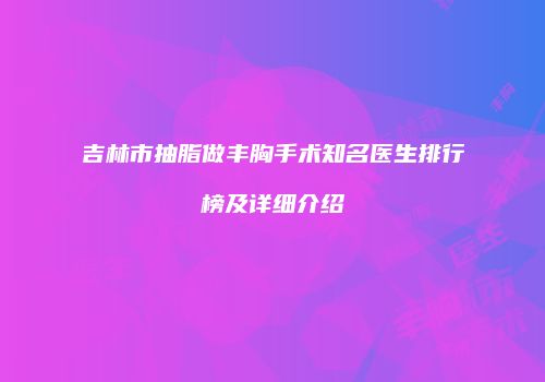 吉林市抽脂做丰胸手术知名医生排行榜及详细介绍