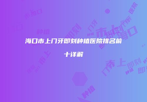 海口市上门牙即刻种植医院排名前十详解