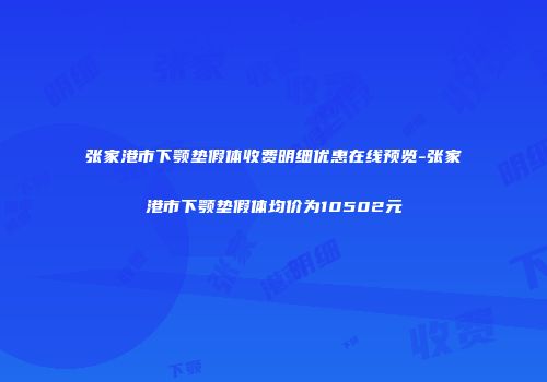 张家港市下颚垫假体收费明细优惠在线预览-张家港市下颚垫假体均价为10502元