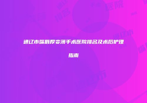 通辽市嘴唇厚变薄手术医院排名及术后护理指南