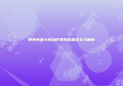 柳州市漏斗胸治疗医院价格及实力解析