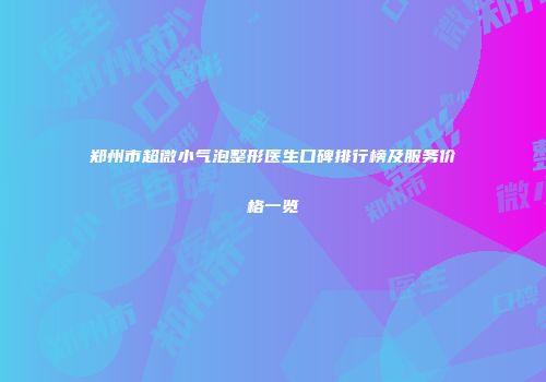郑州市超微小气泡整形医生口碑排行榜及服务价格一览
