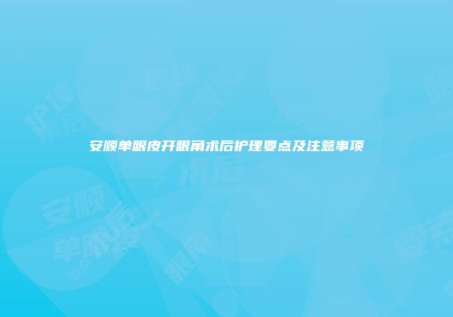 安顺单眼皮开眼角术后护理要点及注意事项