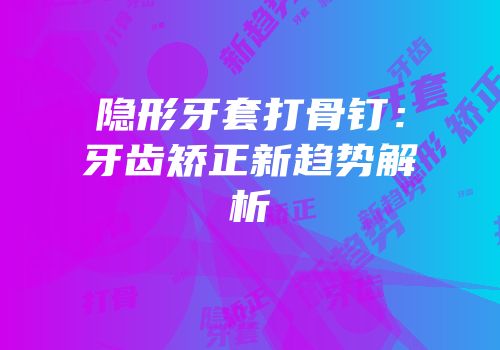 隐形牙套打骨钉：牙齿矫正新趋势解析