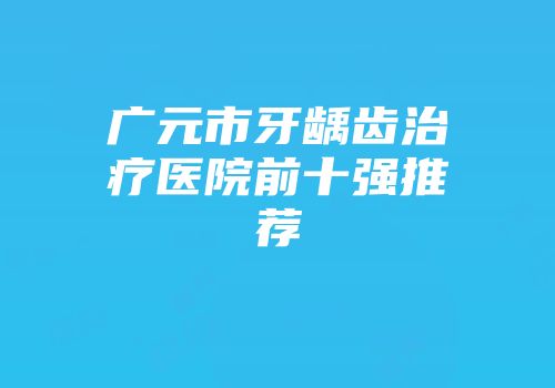 广元市牙龋齿治疗医院前十强推荐