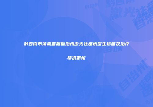 黔西南布依族苗族自治州激光祛痘坑医生排名及治疗情况解析