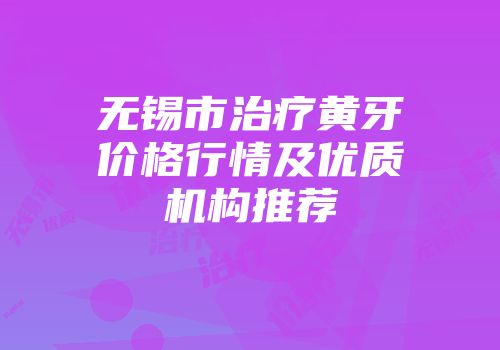无锡市治疗黄牙价格行情及优质机构推荐