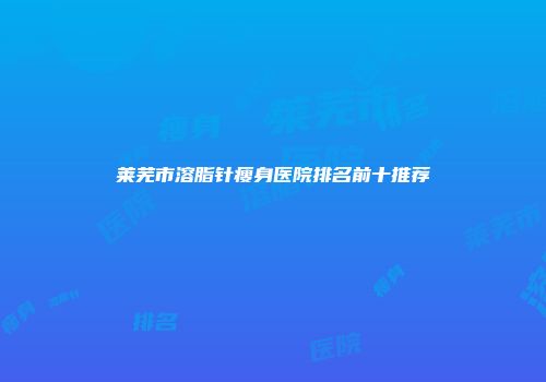 莱芜市溶脂针瘦身医院排名前十推荐
