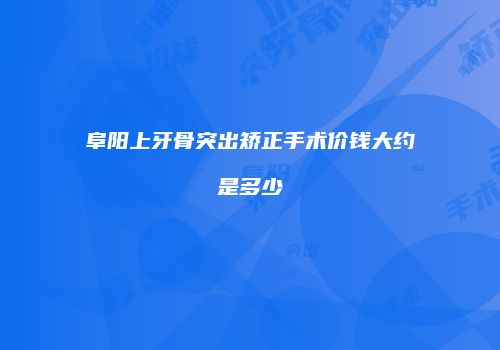 阜阳上牙骨突出矫正手术价钱大约是多少