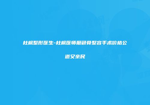 杜枫整形医生-杜枫医师磨颧骨整容手术价格公道又亲民