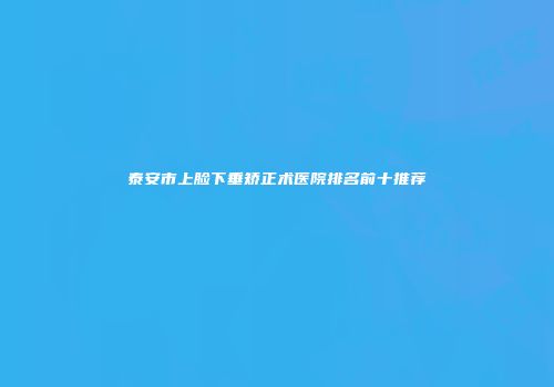 泰安市上脸下垂矫正术医院排名前十推荐