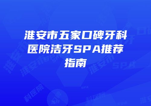 淮安市五家口碑牙科医院洁牙SPA推荐指南