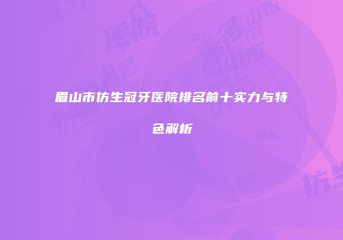 眉山市仿生冠牙医院排名前十实力与特色解析