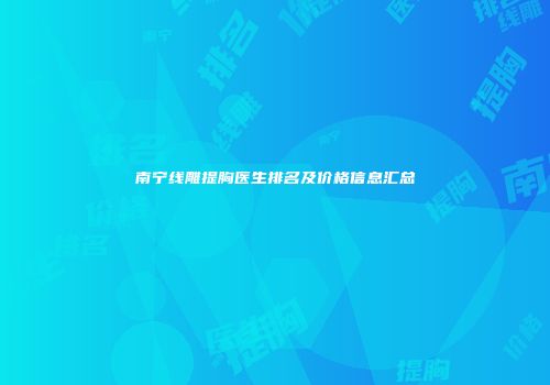 南宁线雕提胸医生排名及价格信息汇总