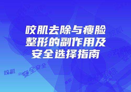 咬肌去除与瘦脸整形的副作用及安全选择指南