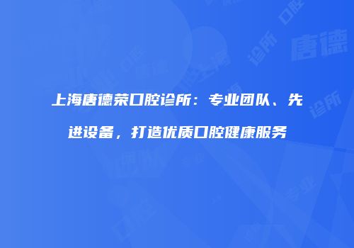 上海唐德荣口腔诊所：专业团队、先进设备，打造优质口腔健康服务