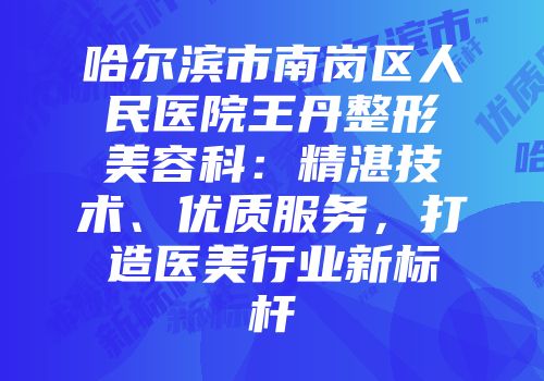 哈尔滨市南岗区人民医院王丹整形美容科：精湛技术、优质服务，打造医美行业新标杆