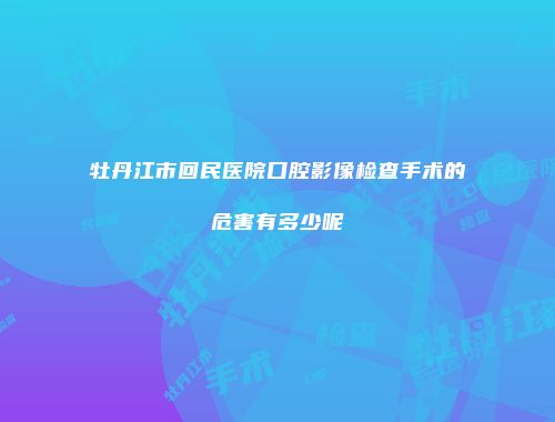 牡丹江市回民医院口腔影像检查手术的危害有多少呢