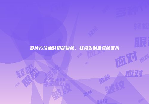 多种方法应对眼部皱纹，轻松告别鱼尾纹困扰