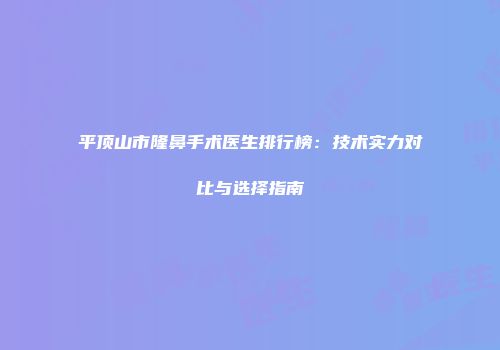 平顶山市隆鼻手术医生排行榜：技术实力对比与选择指南