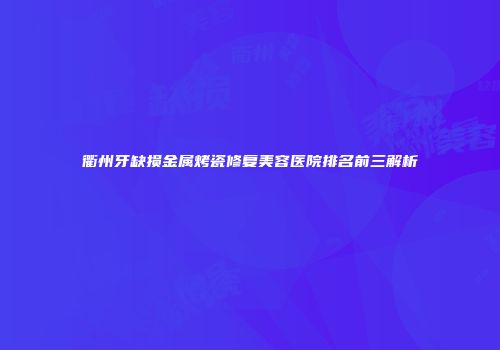 衢州牙缺损金属烤瓷修复美容医院排名前三解析