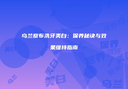 乌兰察布洗牙美白：保养秘诀与效果维持指南