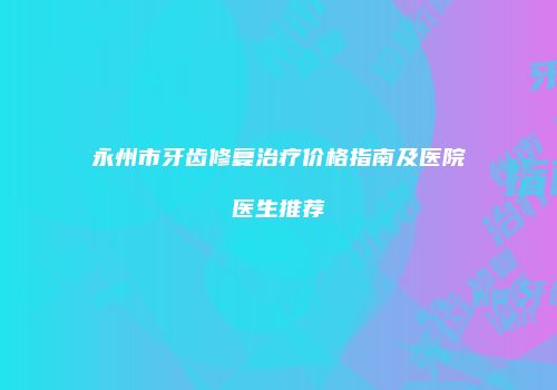 永州市牙齿修复治疗价格指南及医院医生推荐