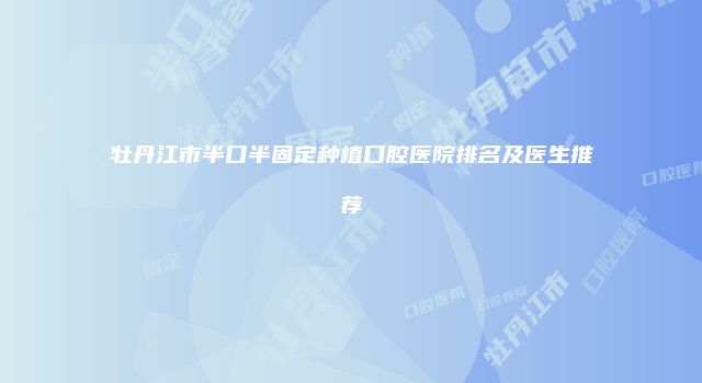 牡丹江市半口半固定种植口腔医院排名及医生推荐