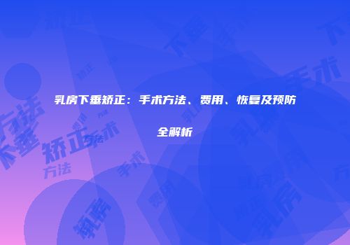 乳房下垂矫正：手术方法、费用、恢复及预防全解析