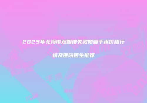 2025年北海市双眼皮失败修复手术价格行情及医院医生推荐