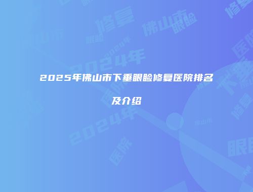 2025年佛山市下垂眼睑修复医院排名及介绍