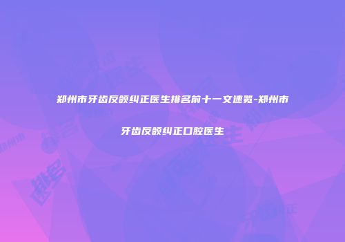 郑州市牙齿反颌纠正医生排名前十一文速览-郑州市牙齿反颌纠正口腔医生