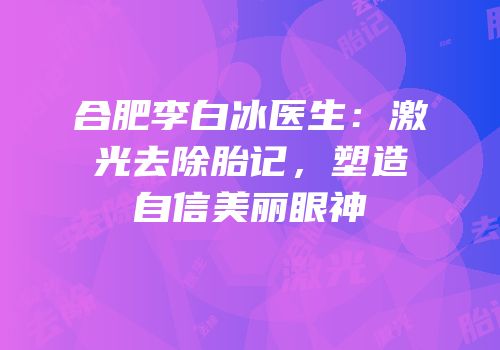 合肥李白冰医生：激光去除胎记，塑造自信美丽眼神