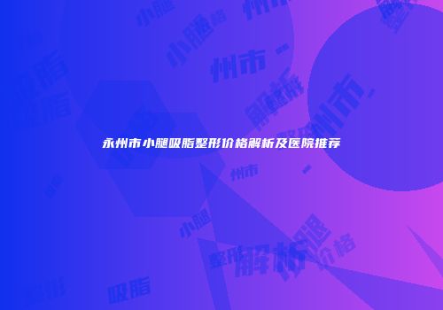 永州市小腿吸脂整形价格解析及医院推荐