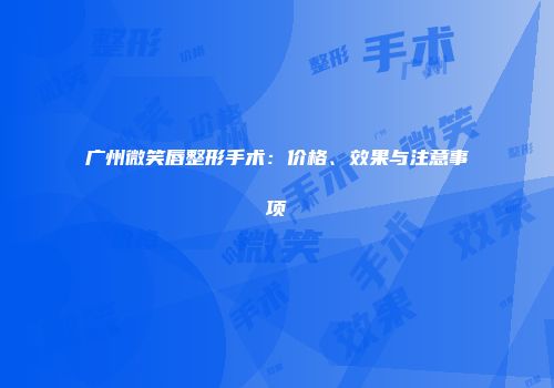 广州微笑唇整形手术：价格、效果与注意事项