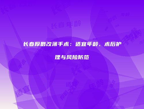 长春厚唇改薄手术：适宜年龄、术后护理与风险防范