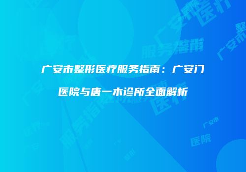 广安市整形医疗服务指南：广安门医院与唐一木诊所全面解析
