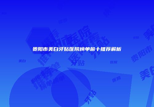 贵阳市美白牙贴医院榜单前十推荐解析