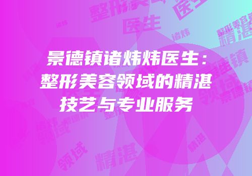 景德镇诸炜炜医生：整形美容领域的精湛技艺与专业服务