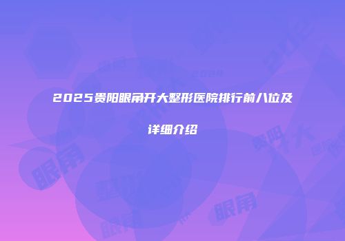 2025贵阳眼角开大整形医院排行前八位及详细介绍