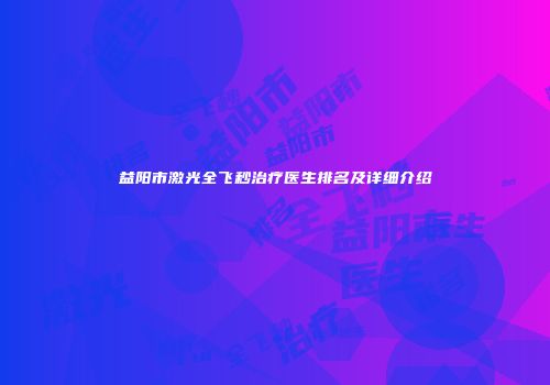 益阳市激光全飞秒治疗医生排名及详细介绍