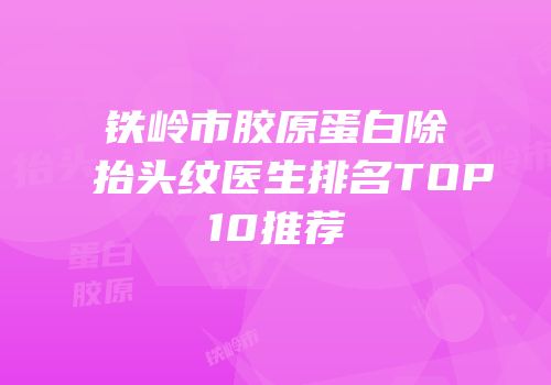 铁岭市胶原蛋白除抬头纹医生排名TOP10推荐