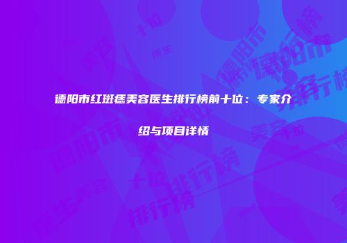 德阳市红斑痣美容医生排行榜前十位：专家介绍与项目详情