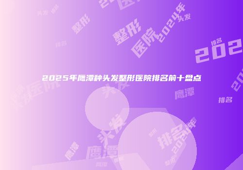 2025年鹰潭种头发整形医院排名前十盘点