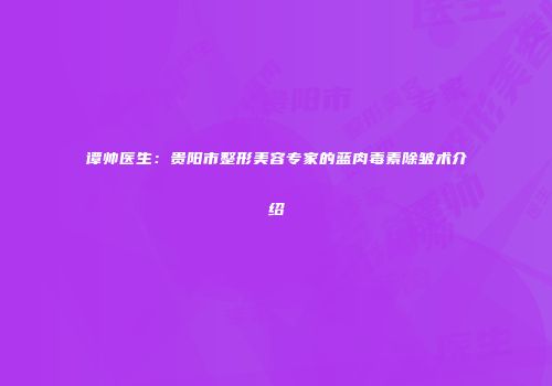 谭帅医生：贵阳市整形美容专家的蓝肉毒素除皱术介绍