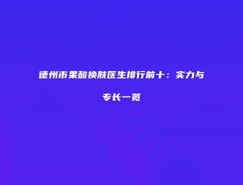 德州市果酸换肤医生排行前十：实力与专长一览