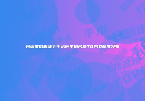 日照市倒眼睫毛手术医生排名榜TOP10权威发布