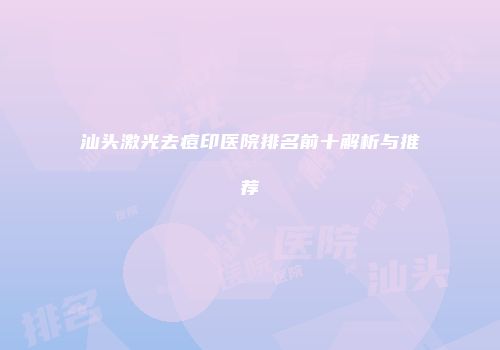 汕头激光去痘印医院排名前十解析与推荐